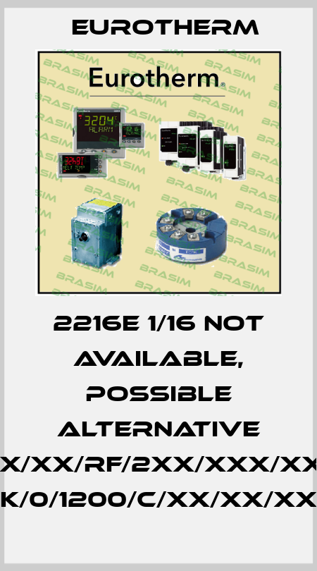 2216E 1/16 not available, possible alternative 2216E/NS/VH/XX/XX/RF/2XX/XXX/XXXXX/XXXXXX/ K/0/1200/C/XX/XX/XX Eurotherm