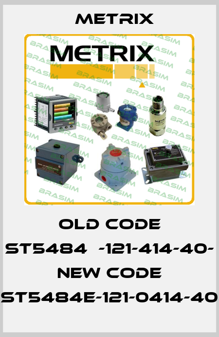 old code ST5484Е-121-414-40- new code ST5484E-121-0414-40 Metrix