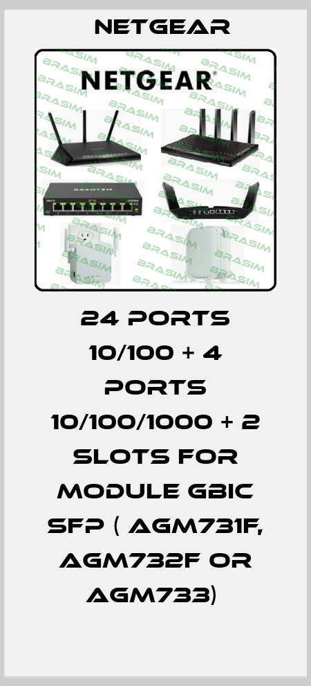24 PORTS 10/100 + 4 PORTS 10/100/1000 + 2 SLOTS FOR MODULE GBIC SFP ( AGM731F, AGM732F OR AGM733)  NETGEAR